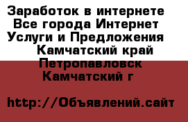 Заработок в интернете - Все города Интернет » Услуги и Предложения   . Камчатский край,Петропавловск-Камчатский г.